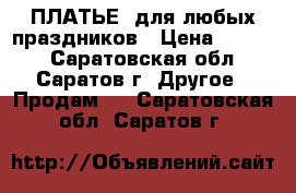 ПЛАТЬЕ  для любых праздников › Цена ­ 3 500 - Саратовская обл., Саратов г. Другое » Продам   . Саратовская обл.,Саратов г.